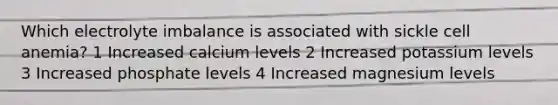 Which electrolyte imbalance is associated with sickle cell anemia? 1 Increased calcium levels 2 Increased potassium levels 3 Increased phosphate levels 4 Increased magnesium levels