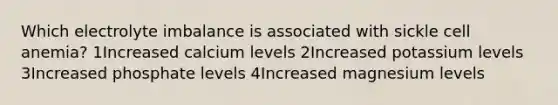 Which electrolyte imbalance is associated with sickle cell anemia? 1Increased calcium levels 2Increased potassium levels 3Increased phosphate levels 4Increased magnesium levels