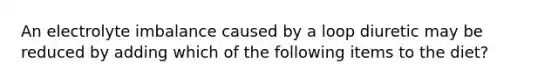 An electrolyte imbalance caused by a loop diuretic may be reduced by adding which of the following items to the diet?