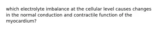 which electrolyte imbalance at the cellular level causes changes in the normal conduction and contractile function of the myocardium?