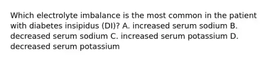 Which electrolyte imbalance is the most common in the patient with diabetes insipidus (DI)? A. increased serum sodium B. decreased serum sodium C. increased serum potassium D. decreased serum potassium