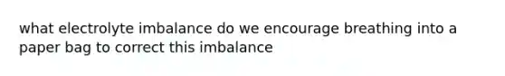 what electrolyte imbalance do we encourage breathing into a paper bag to correct this imbalance