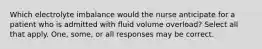 Which electrolyte imbalance would the nurse anticipate for a patient who is admitted with fluid volume overload? Select all that apply. One, some, or all responses may be correct.