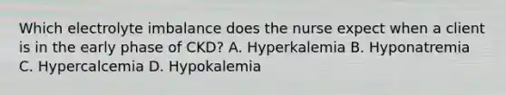 Which electrolyte imbalance does the nurse expect when a client is in the early phase of CKD? A. Hyperkalemia B. Hyponatremia C. Hypercalcemia D. Hypokalemia