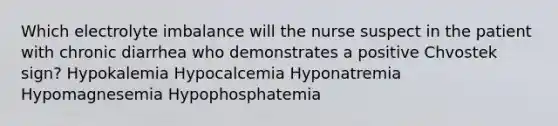 Which electrolyte imbalance will the nurse suspect in the patient with chronic diarrhea who demonstrates a positive Chvostek sign? Hypokalemia Hypocalcemia Hyponatremia Hypomagnesemia Hypophosphatemia