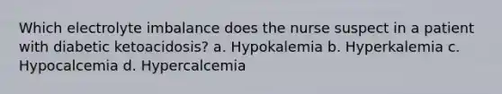 Which electrolyte imbalance does the nurse suspect in a patient with diabetic ketoacidosis? a. Hypokalemia b. Hyperkalemia c. Hypocalcemia d. Hypercalcemia