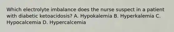 Which electrolyte imbalance does the nurse suspect in a patient with diabetic ketoacidosis? A. Hypokalemia B. Hyperkalemia C. Hypocalcemia D. Hypercalcemia