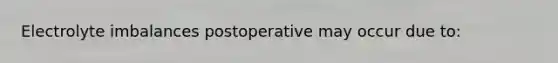 Electrolyte imbalances postoperative may occur due to: