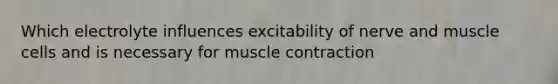 Which electrolyte influences excitability of nerve and muscle cells and is necessary for muscle contraction