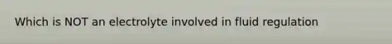 Which is NOT an electrolyte involved in fluid regulation