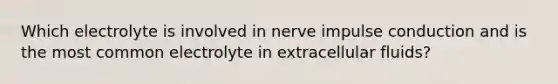 Which electrolyte is involved in nerve impulse conduction and is the most common electrolyte in extracellular fluids?