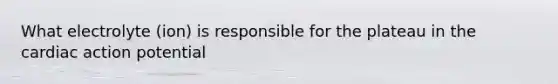 What electrolyte (ion) is responsible for the plateau in the cardiac action potential