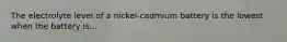 The electrolyte level of a nickel-cadmium battery is the lowest when the battery is...