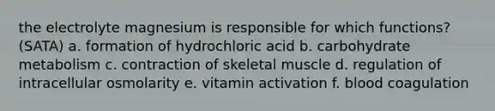 the electrolyte magnesium is responsible for which functions? (SATA) a. formation of hydrochloric acid b. carbohydrate metabolism c. contraction of skeletal muscle d. regulation of intracellular osmolarity e. vitamin activation f. blood coagulation