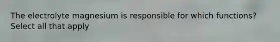 The electrolyte magnesium is responsible for which functions? Select all that apply
