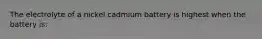 The electrolyte of a nickel cadmium battery is highest when the battery is: