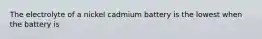 The electrolyte of a nickel cadmium battery is the lowest when the battery is