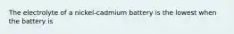 The electrolyte of a nickel-cadmium battery is the lowest when the battery is