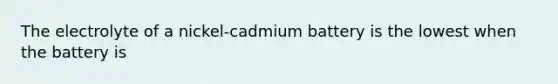 The electrolyte of a nickel-cadmium battery is the lowest when the battery is