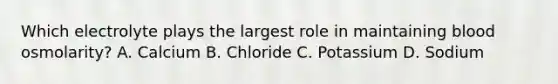 Which electrolyte plays the largest role in maintaining blood osmolarity? A. Calcium B. Chloride C. Potassium D. Sodium