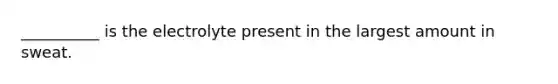__________ is the electrolyte present in the largest amount in sweat.