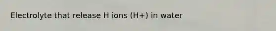 Electrolyte that release H ions (H+) in water