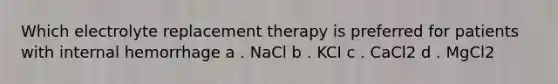 Which electrolyte replacement therapy is preferred for patients with internal hemorrhage a . NaCl b . KCI c . CaCl2 d . MgCl2