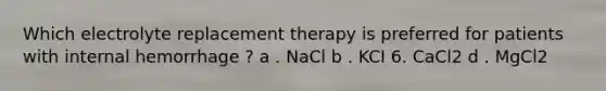 Which electrolyte replacement therapy is preferred for patients with internal hemorrhage ? a . NaCl b . KCI 6. CaCl2 d . MgCl2