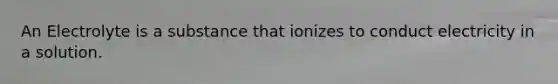 An Electrolyte is a substance that ionizes to conduct electricity in a solution.