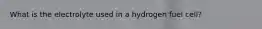 What is the electrolyte used in a hydrogen fuel cell?