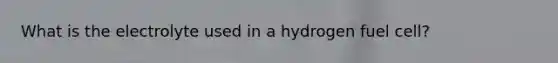 What is the electrolyte used in a hydrogen fuel cell?