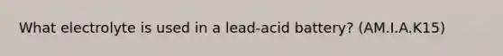 What electrolyte is used in a lead-acid battery? (AM.I.A.K15)