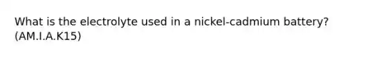 What is the electrolyte used in a nickel-cadmium battery? (AM.I.A.K15)