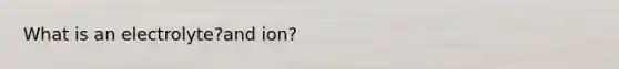 What is an electrolyte?and ion?