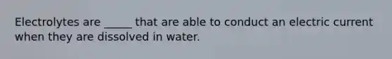 Electrolytes are _____ that are able to conduct an electric current when they are dissolved in water.