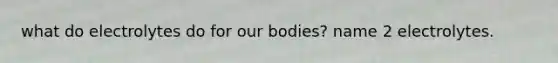 what do electrolytes do for our bodies? name 2 electrolytes.