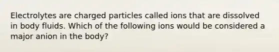 Electrolytes are charged particles called ions that are dissolved in body fluids. Which of the following ions would be considered a major anion in the body?