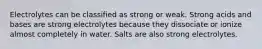 Electrolytes can be classified as strong or weak. Strong acids and bases are strong electrolytes because they dissociate or ionize almost completely in water. Salts are also strong electrolytes.