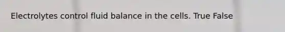 Electrolytes control fluid balance in the cells. True False