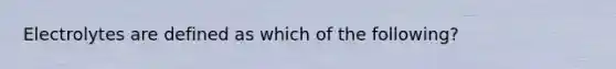 Electrolytes are defined as which of the following?