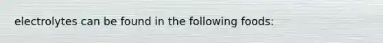 electrolytes can be found in the following foods:
