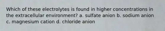 Which of these electrolytes is found in higher concentrations in the extracellular environment? a. sulfate anion b. sodium anion c. magnesium cation d. chloride anion