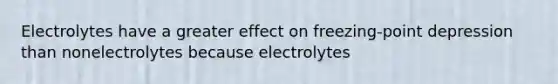 Electrolytes have a greater effect on freezing-point depression than nonelectrolytes because electrolytes