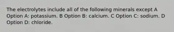 The electrolytes include all of the following minerals except A Option A: potassium. B Option B: calcium. C Option C: sodium. D Option D: chloride.