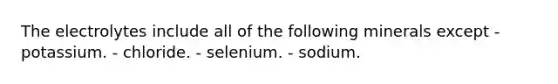 The electrolytes include all of the following minerals except - potassium. - chloride. - selenium. - sodium.