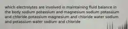 which electrolytes are involved in maintaining fluid balance in the body sodium potassium and magnesium sodium potassium and chloride potassium magnesium and chloride water sodium and potassium water sodium and chloride