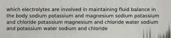 which electrolytes are involved in maintaining fluid balance in the body sodium potassium and magnesium sodium potassium and chloride potassium magnesium and chloride water sodium and potassium water sodium and chloride