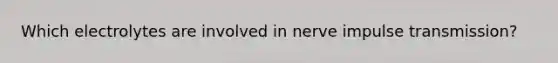 Which electrolytes are involved in nerve impulse transmission?