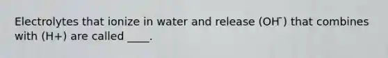 Electrolytes that ionize in water and release (OH ̄) that combines with (H+) are called ____.