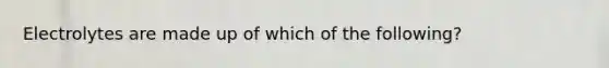 Electrolytes are made up of which of the following?